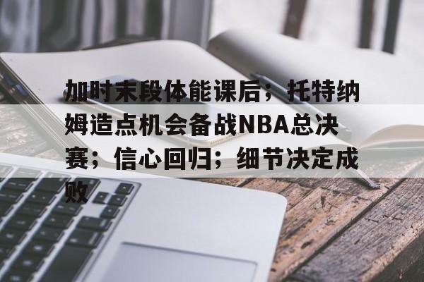加时末段体能课后；托特纳姆造点机会备战NBA总决赛；信心回归；细节决定成败的简单介绍-爱游戏体育在线